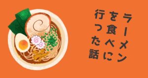 Read more about the article ラーメンを食べに行った話