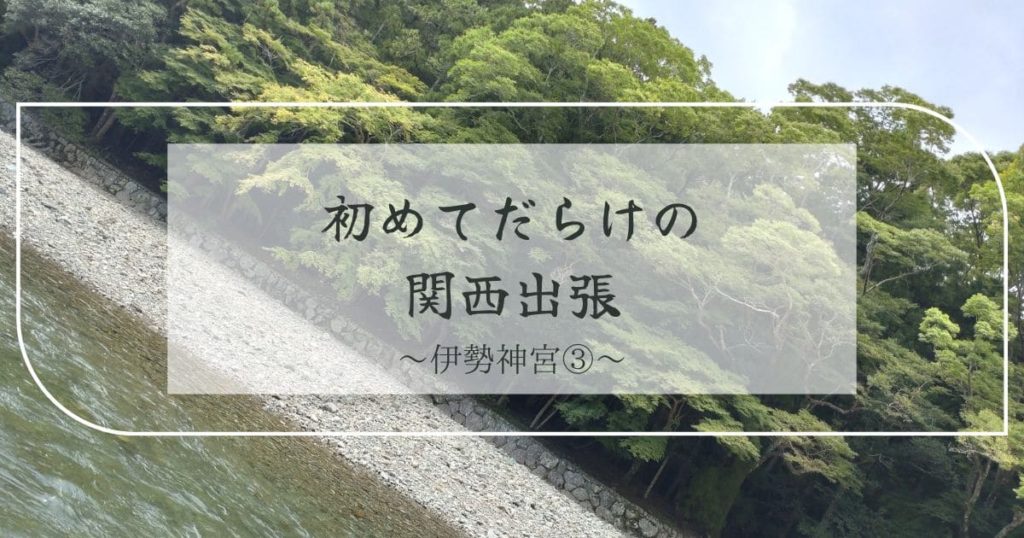 Read more about the article 初めてだらけの関西取材～伊勢神宮③～