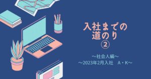 Read more about the article 入社までの道のり②（2023年2月入社　A・K）