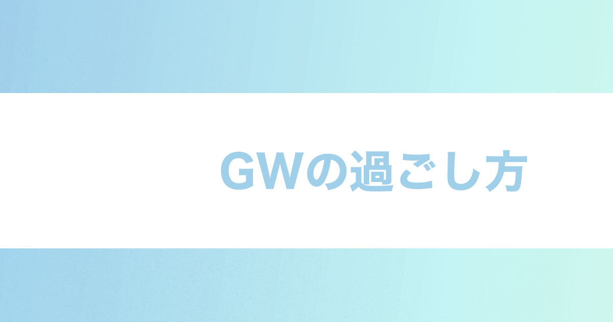 You are currently viewing GWの過ごし方