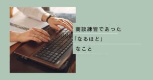 Read more about the article 商談練習であった「なるほど」なこと