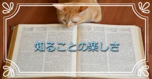 Read more about the article 知ることの楽しさ