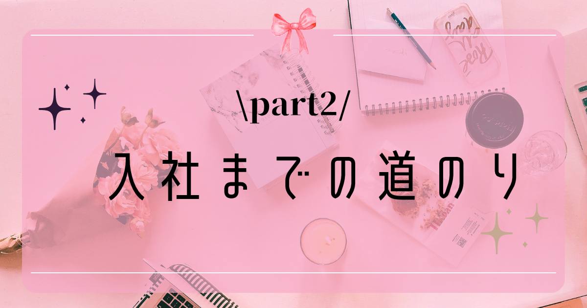 あなたが現在見ているのは 入社までの道のり！②