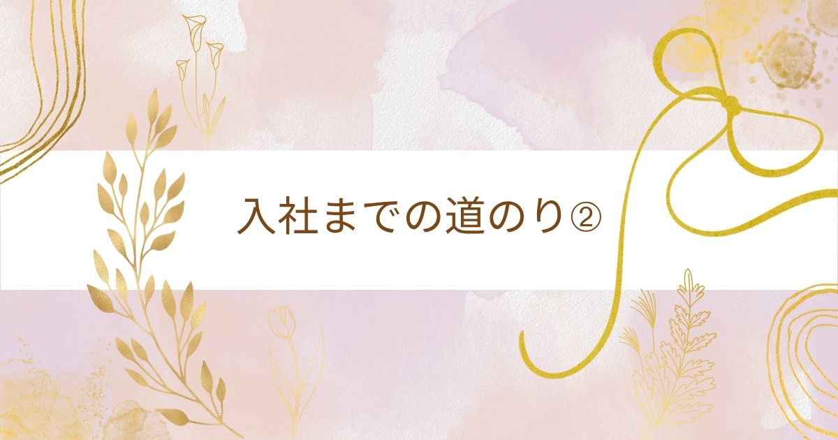 あなたが現在見ているのは 入社までの道のり➁