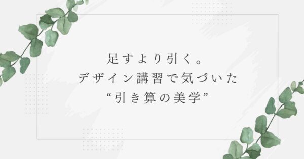 投稿についてもっと詳しく 足すより引く。デザイン講習で気づいた“引き算の美学”